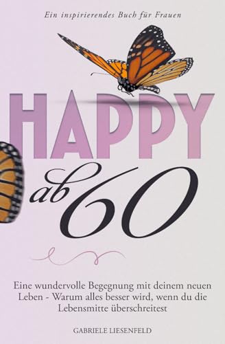 Happy ab 60: Eine wundervolle Begegnung mit deinem neuen Leben - Warum alles besser wird, wenn du die Lebensmitte überschreitest - Ein inspirierendes Buch für Frauen