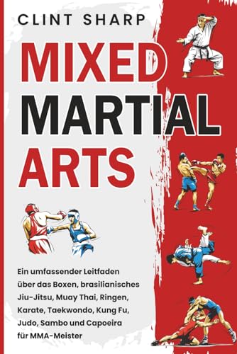Mixed Martial Arts: Ein umfassender Leitfaden über das Boxen, brasilianisches Jiu-Jitsu, Muay Thai, Ringen, Karate, Taekwondo, Kung Fu, Judo, Sambo und Capoeira für MMA-Meister